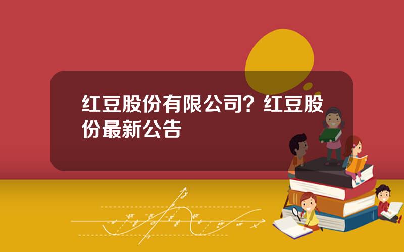 红豆股份有限公司？红豆股份最新公告
