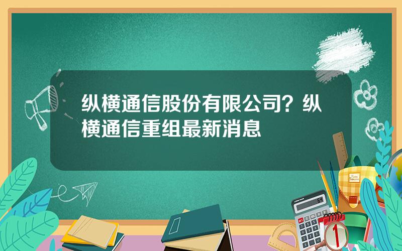 纵横通信股份有限公司？纵横通信重组最新消息