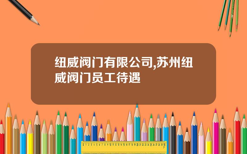 纽威阀门有限公司,苏州纽威阀门员工待遇