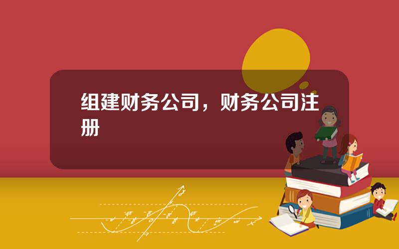 组建财务公司，财务公司注册