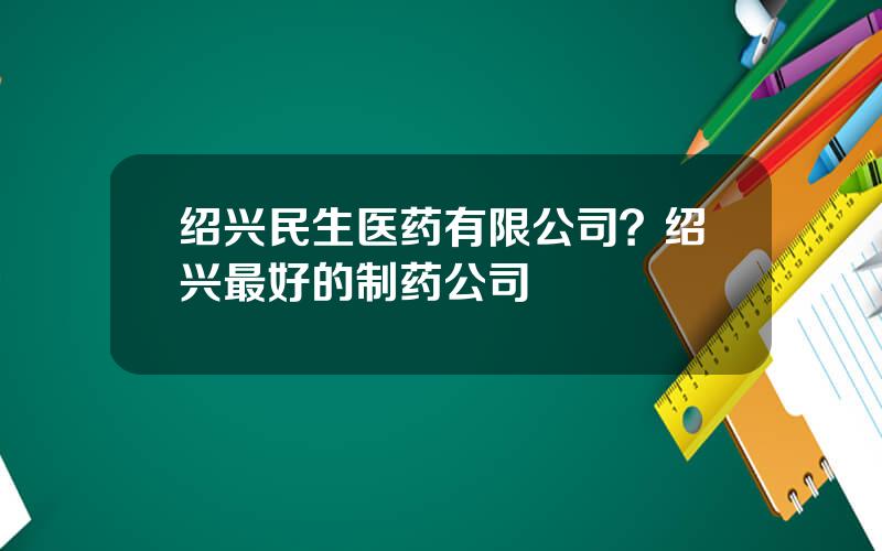 绍兴民生医药有限公司？绍兴最好的制药公司