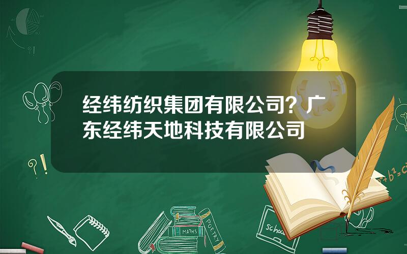 经纬纺织集团有限公司？广东经纬天地科技有限公司
