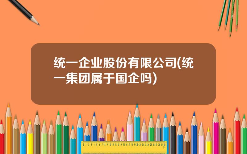 统一企业股份有限公司(统一集团属于国企吗)