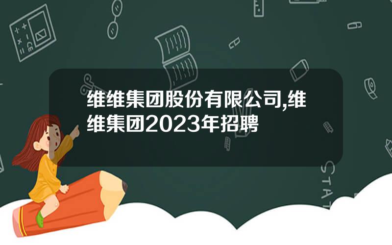 维维集团股份有限公司,维维集团2023年招聘