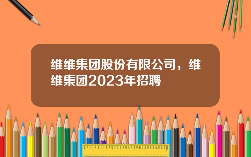 维维集团股份有限公司，维维集团2023年招聘