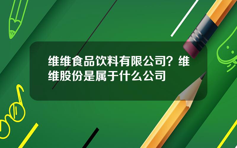 维维食品饮料有限公司？维维股份是属于什么公司