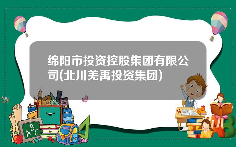 绵阳市投资控股集团有限公司(北川羌禹投资集团)