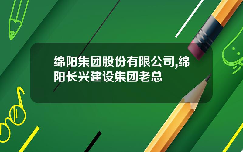 绵阳集团股份有限公司,绵阳长兴建设集团老总