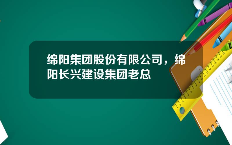 绵阳集团股份有限公司，绵阳长兴建设集团老总