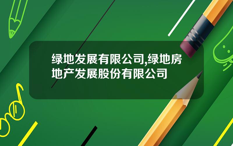 绿地发展有限公司,绿地房地产发展股份有限公司