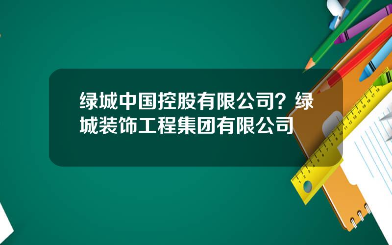 绿城中国控股有限公司？绿城装饰工程集团有限公司