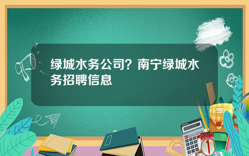 绿城水务公司？南宁绿城水务招聘信息