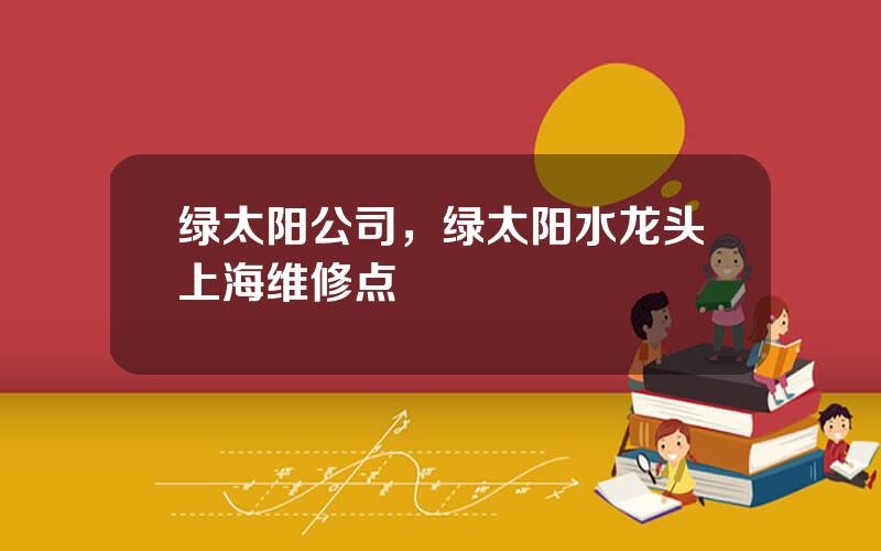 绿太阳公司，绿太阳水龙头上海维修点