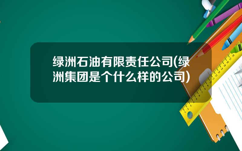 绿洲石油有限责任公司(绿洲集团是个什么样的公司)