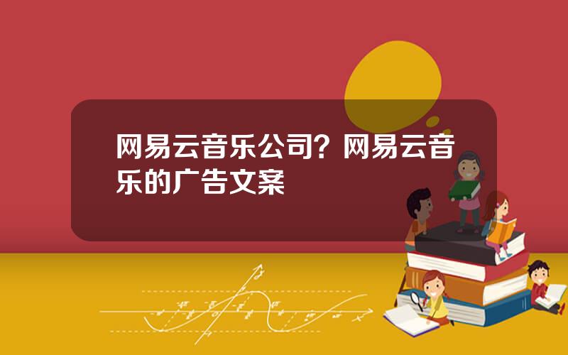 网易云音乐公司？网易云音乐的广告文案