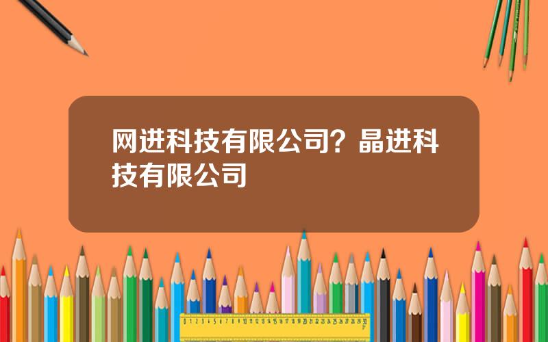 网进科技有限公司？晶进科技有限公司