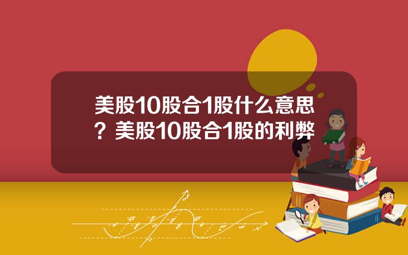 美股10股合1股什么意思？美股10股合1股的利弊