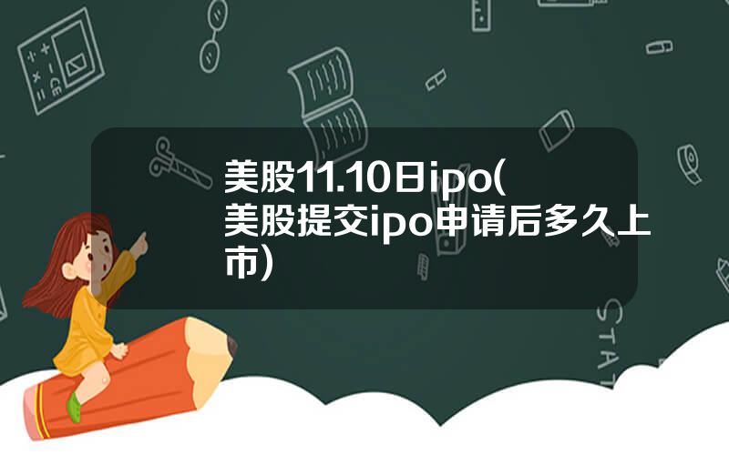 美股11.10日ipo(美股提交ipo申请后多久上市)