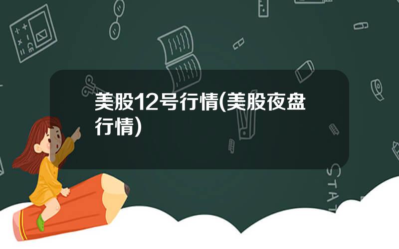 美股12号行情(美股夜盘行情)