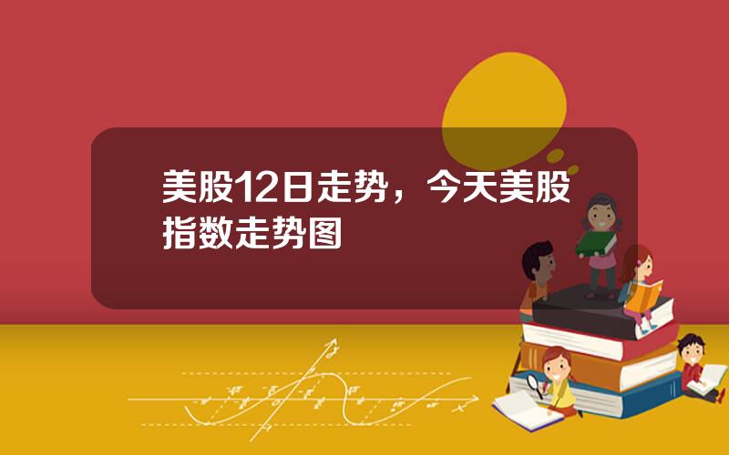 美股12日走势，今天美股指数走势图