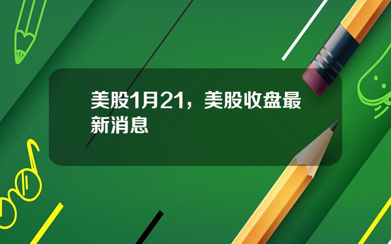 美股1月21，美股收盘最新消息