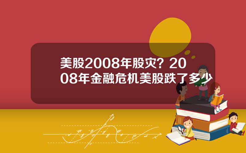 美股2008年股灾？2008年金融危机美股跌了多少
