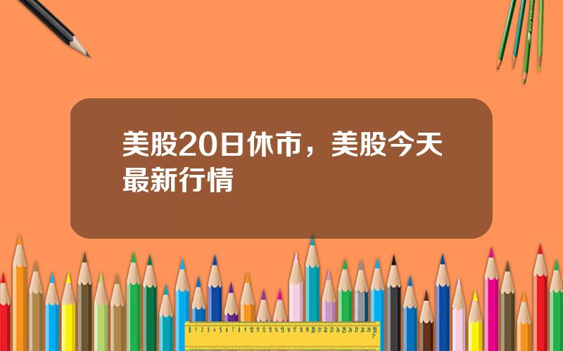 美股20日休市，美股今天最新行情