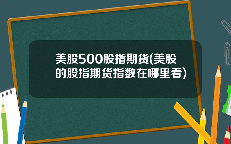 美股500股指期货(美股的股指期货指数在哪里看)