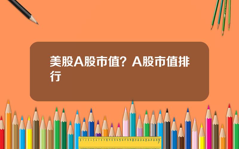 美股A股市值？A股市值排行