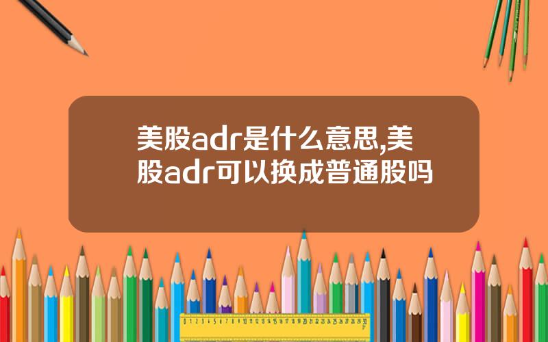 美股adr是什么意思,美股adr可以换成普通股吗