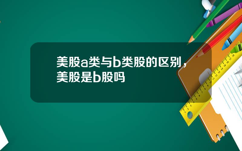 美股a类与b类股的区别，美股是b股吗