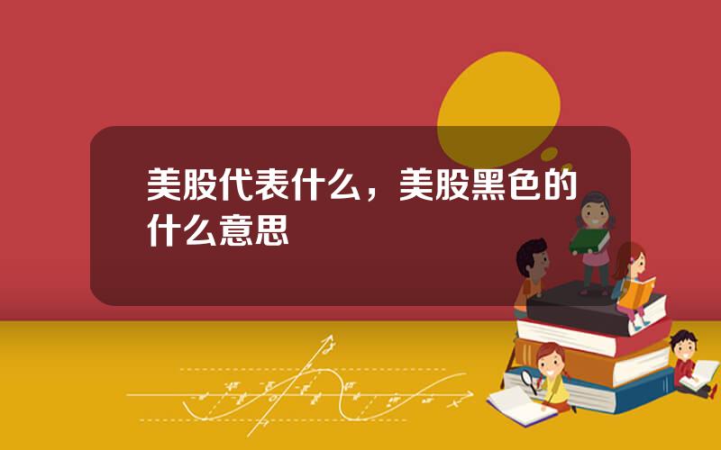 美股代表什么，美股黑色的什么意思