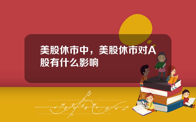 美股休市中，美股休市对A股有什么影响