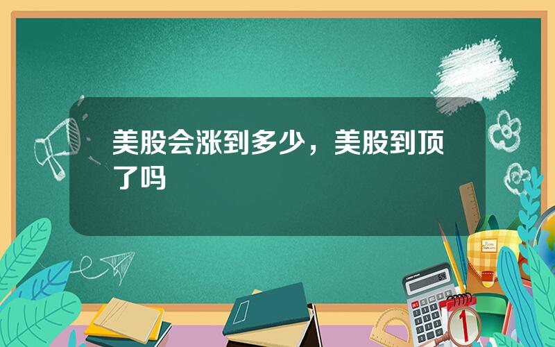 美股会涨到多少，美股到顶了吗