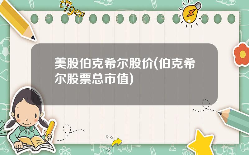 美股伯克希尔股价(伯克希尔股票总市值)