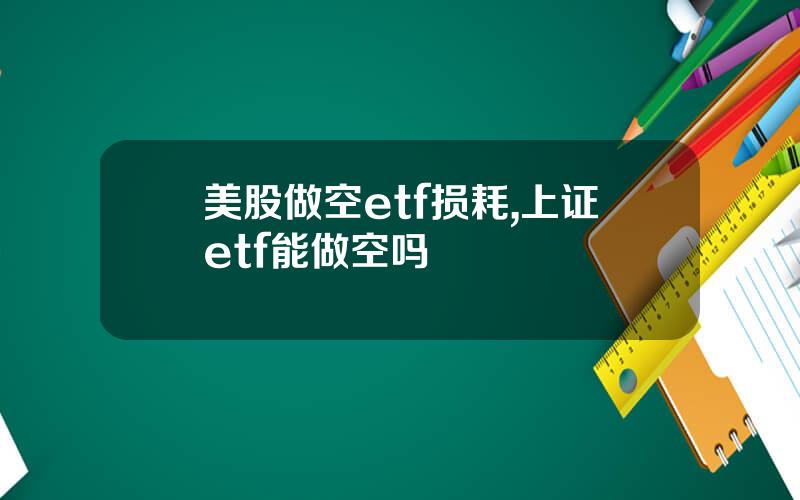 美股做空etf损耗,上证etf能做空吗