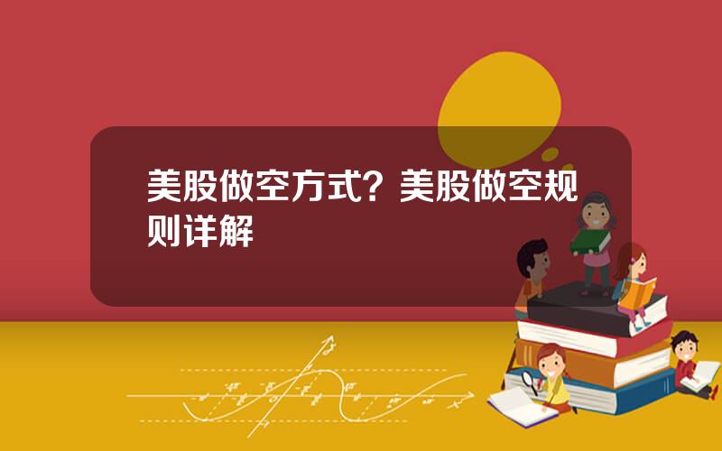 美股做空方式？美股做空规则详解