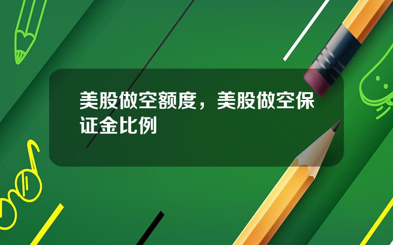 美股做空额度，美股做空保证金比例