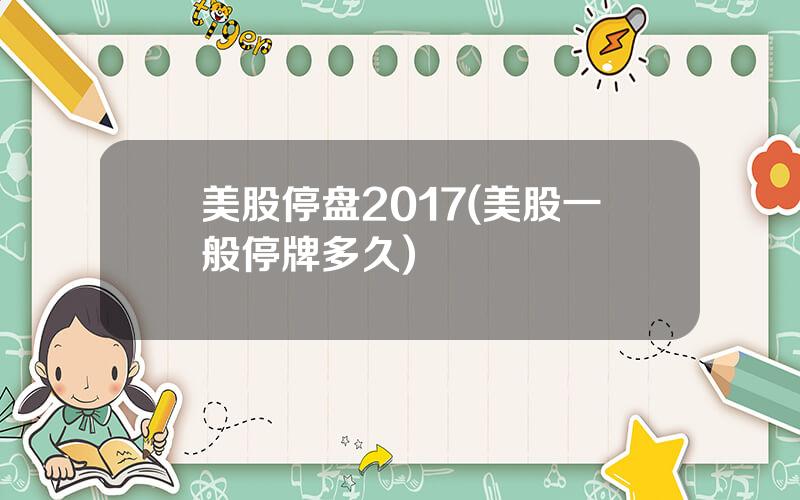 美股停盘2017(美股一般停牌多久)