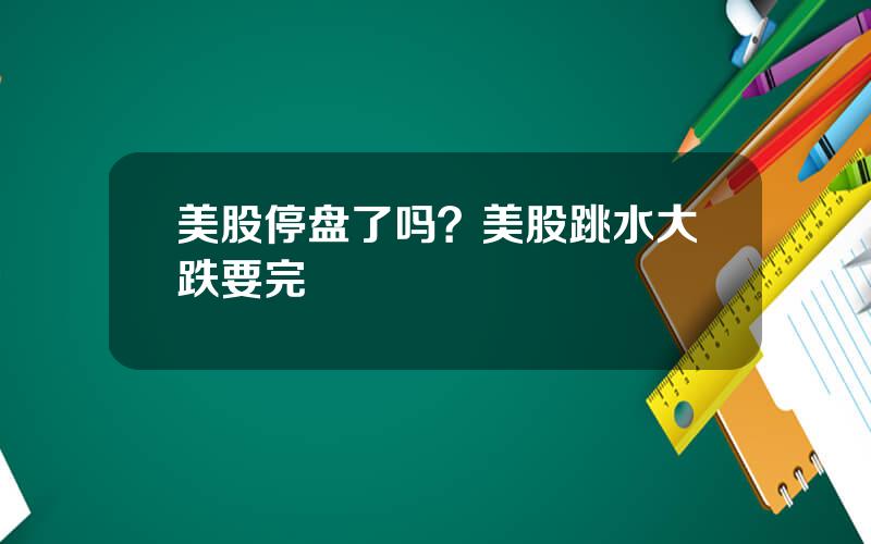 美股停盘了吗？美股跳水大跌要完
