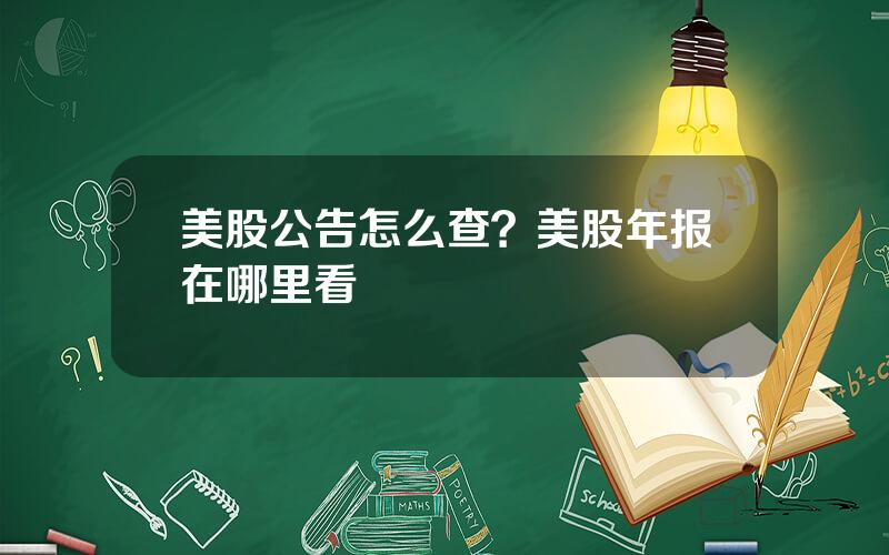 美股公告怎么查？美股年报在哪里看
