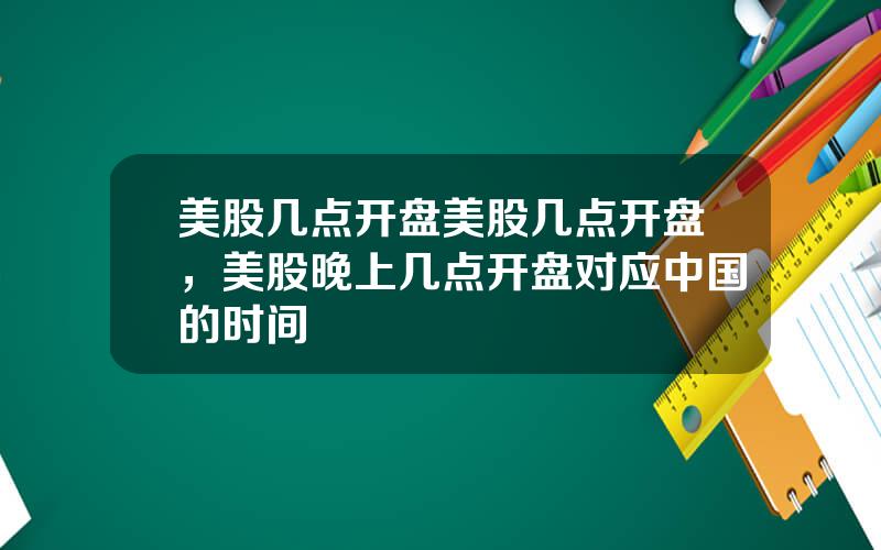 美股几点开盘美股几点开盘，美股晚上几点开盘对应中国的时间