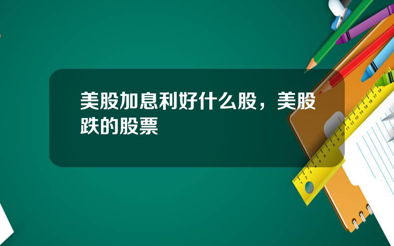 美股加息利好什么股，美股跌的股票