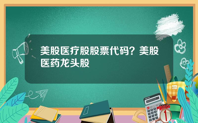 美股医疗股股票代码？美股医药龙头股