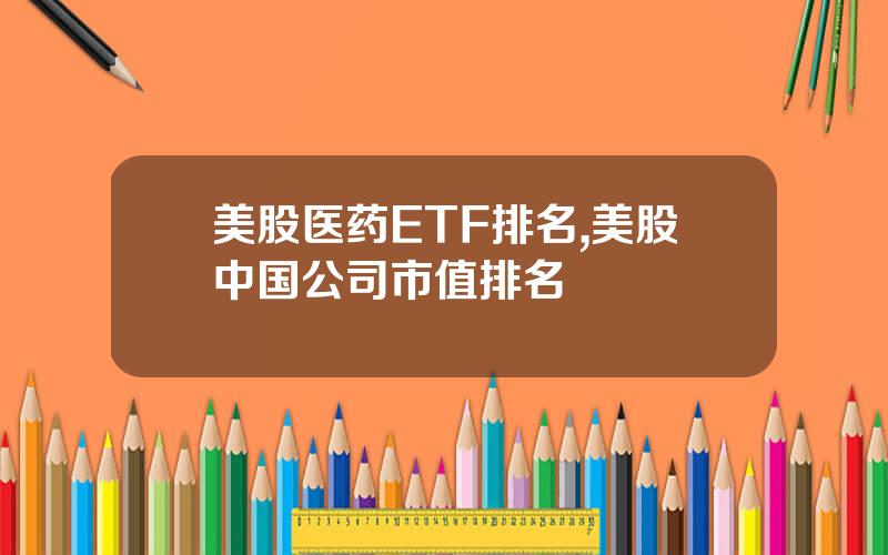 美股医药ETF排名,美股中国公司市值排名