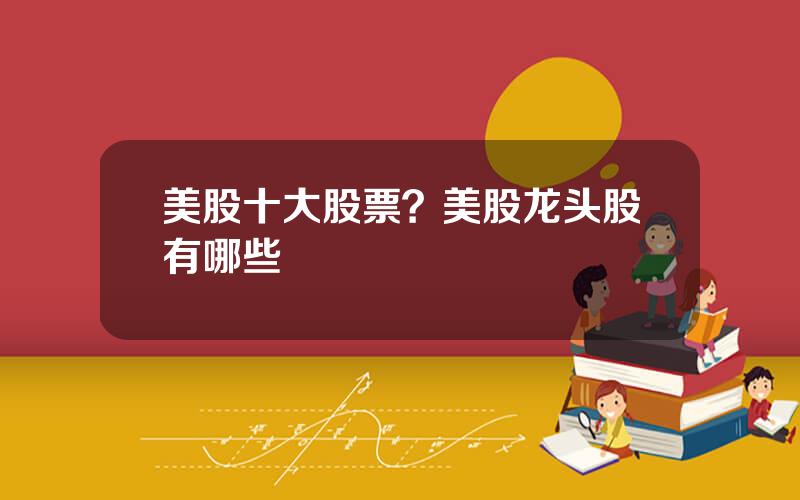 美股十大股票？美股龙头股有哪些