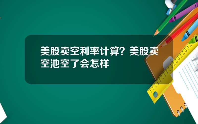 美股卖空利率计算？美股卖空池空了会怎样