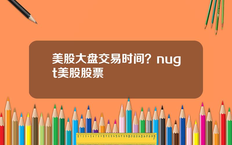 美股大盘交易时间？nugt美股股票