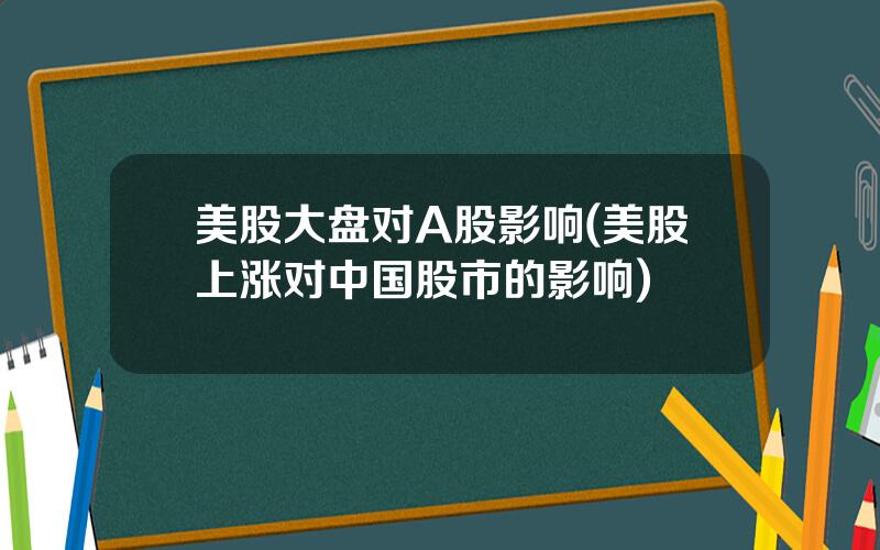 美股大盘对A股影响(美股上涨对中国股市的影响)