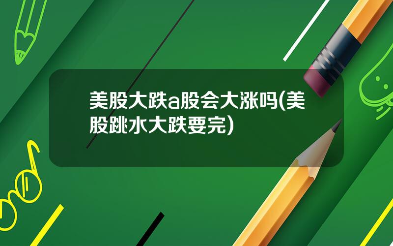 美股大跌a股会大涨吗(美股跳水大跌要完)
